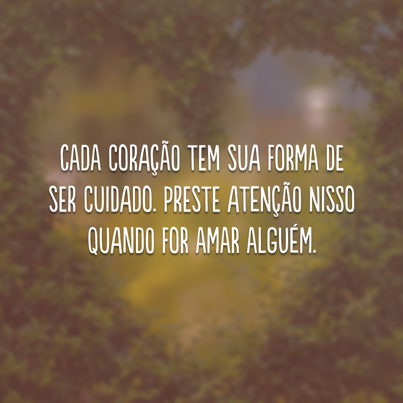 Cada coração tem sua forma de ser cuidado. Preste atenção nisso quando for amar alguém.