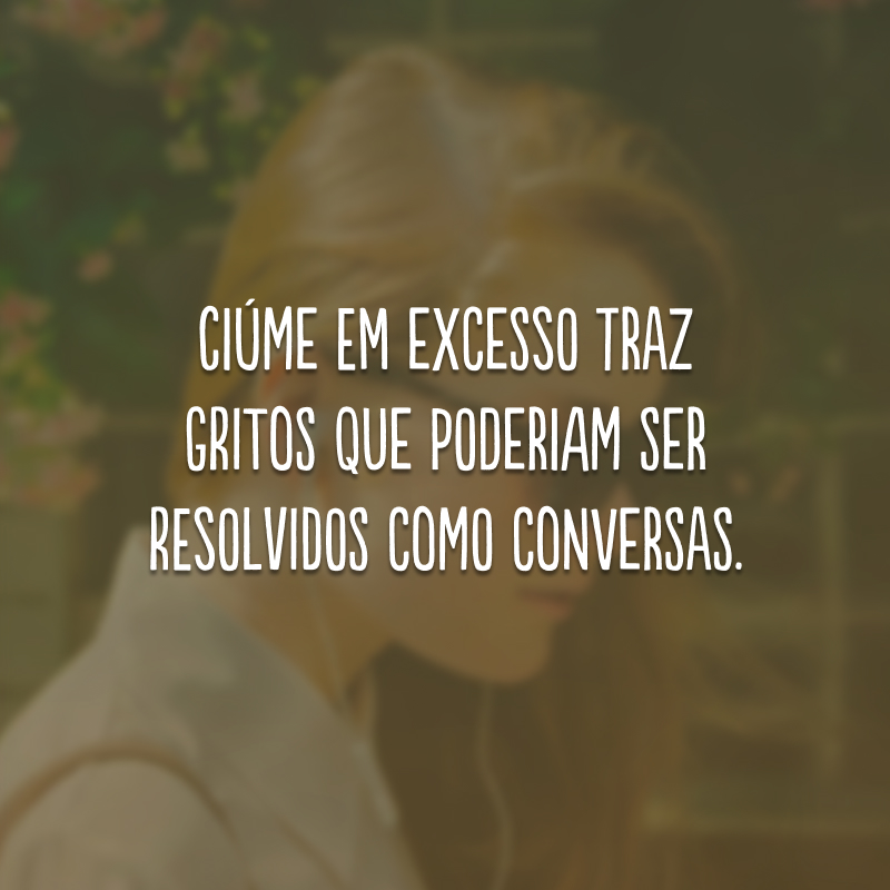 Ciúme em excesso traz gritos que poderiam ser resolvidos como conversas. 