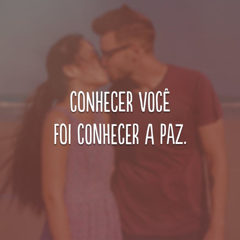 Conhecer você foi conhecer a paz.