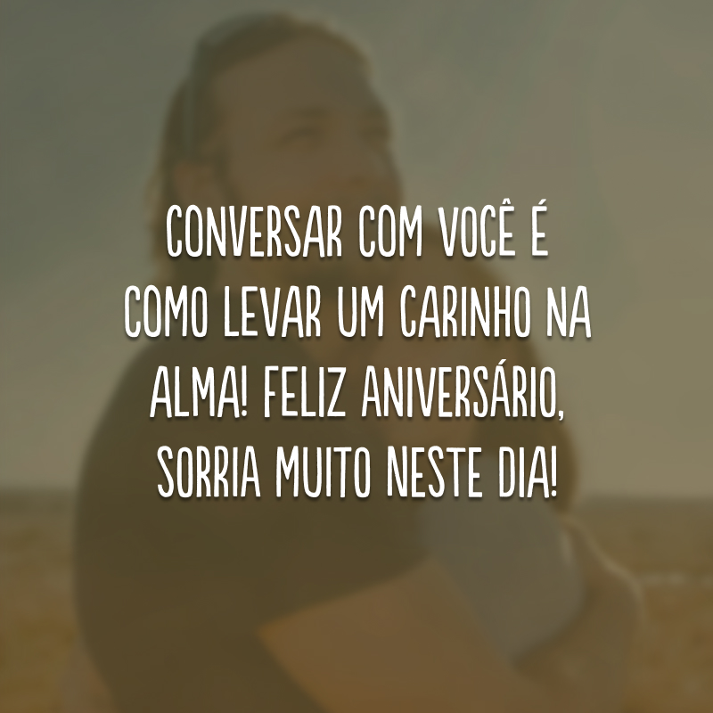 Conversar com você é como levar um carinho na alma! Feliz aniversário, sorria muito neste dia!
