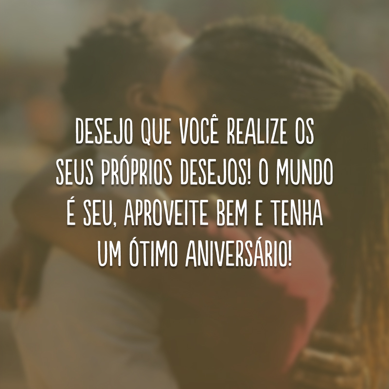 Desejo que você realize os seus próprios desejos! O mundo é seu, aproveite bem e tenha um ótimo aniversário!
