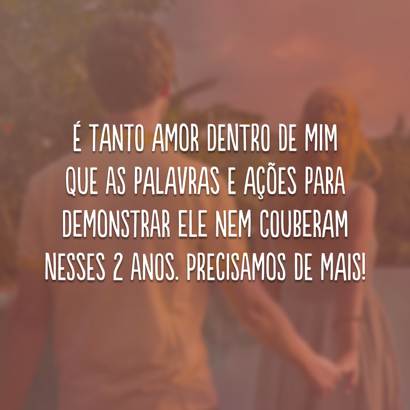 É tanto amor dentro de mim que as palavras e ações para demonstrar ele nem couberam nesses 2 anos. Precisamos de mais! 
