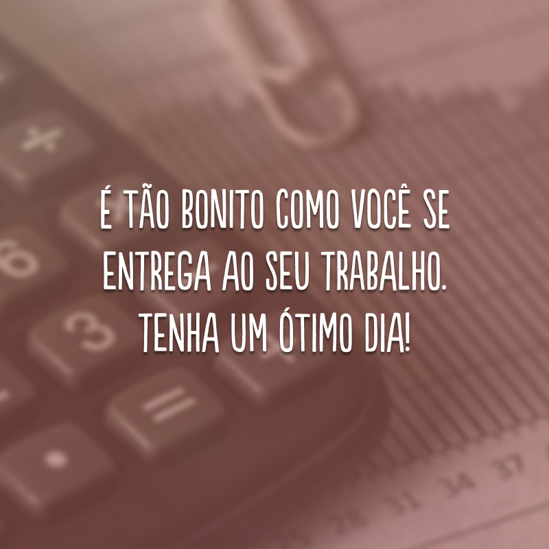 É tão bonito como você se entrega ao seu trabalho. Tenha um ótimo dia!
