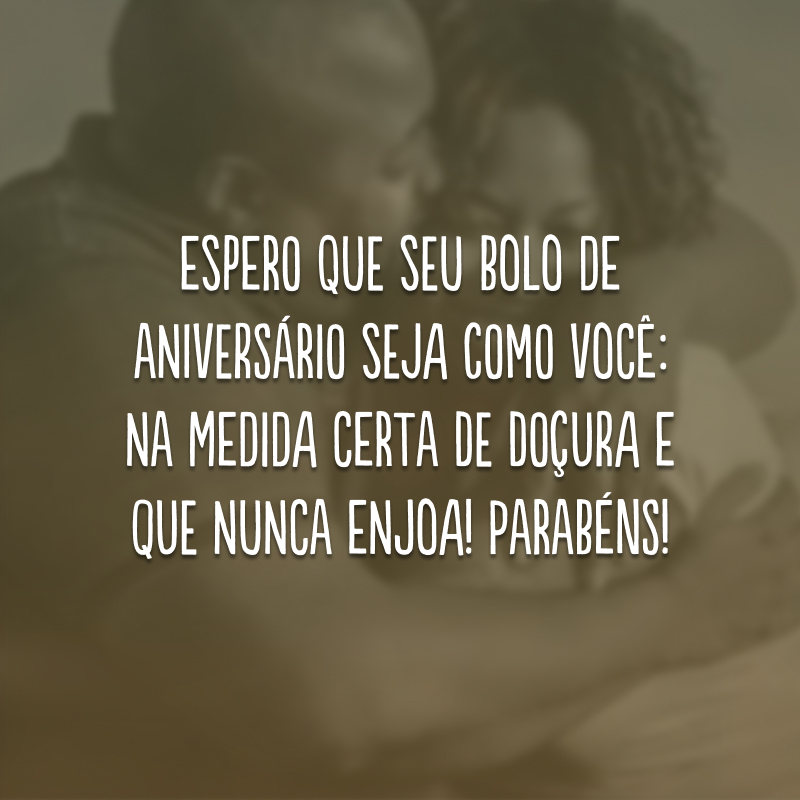 Espero que seu bolo de aniversário seja como você: na medida certa de doçura e que nunca enjoa! Parabéns!
