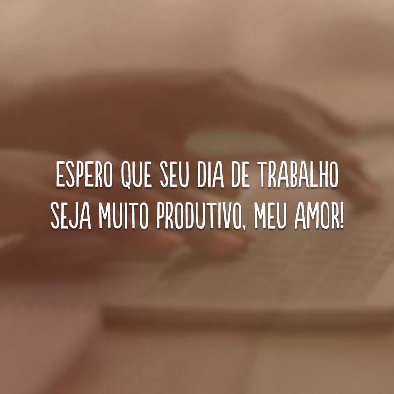 Espero que seu dia de trabalho seja muito produtivo, meu amor!