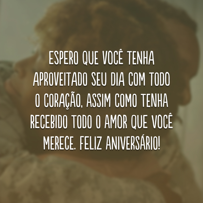 Espero que você tenha aproveitado seu dia com todo o coração, assim como tenha recebido todo o amor que você merece. Feliz aniversário!