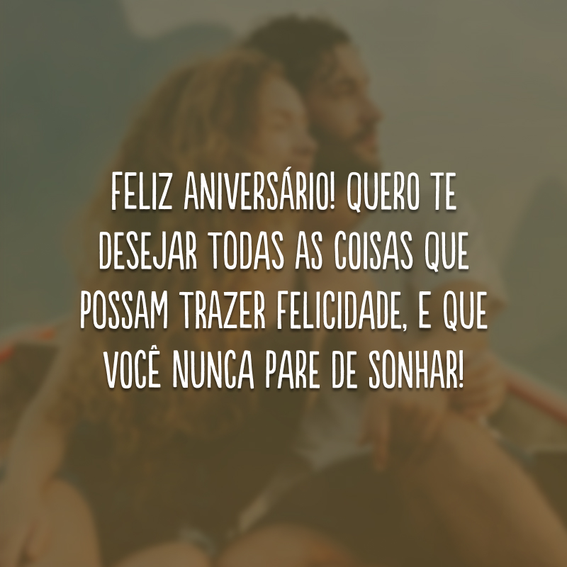 Feliz aniversário! Quero te desejar todas as coisas que possam trazer felicidade, e que você nunca pare de sonhar!