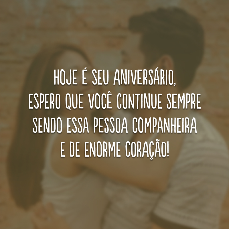 Hoje é seu aniversário, espero que você continue sempre sendo essa pessoa companheira e de enorme coração! 
