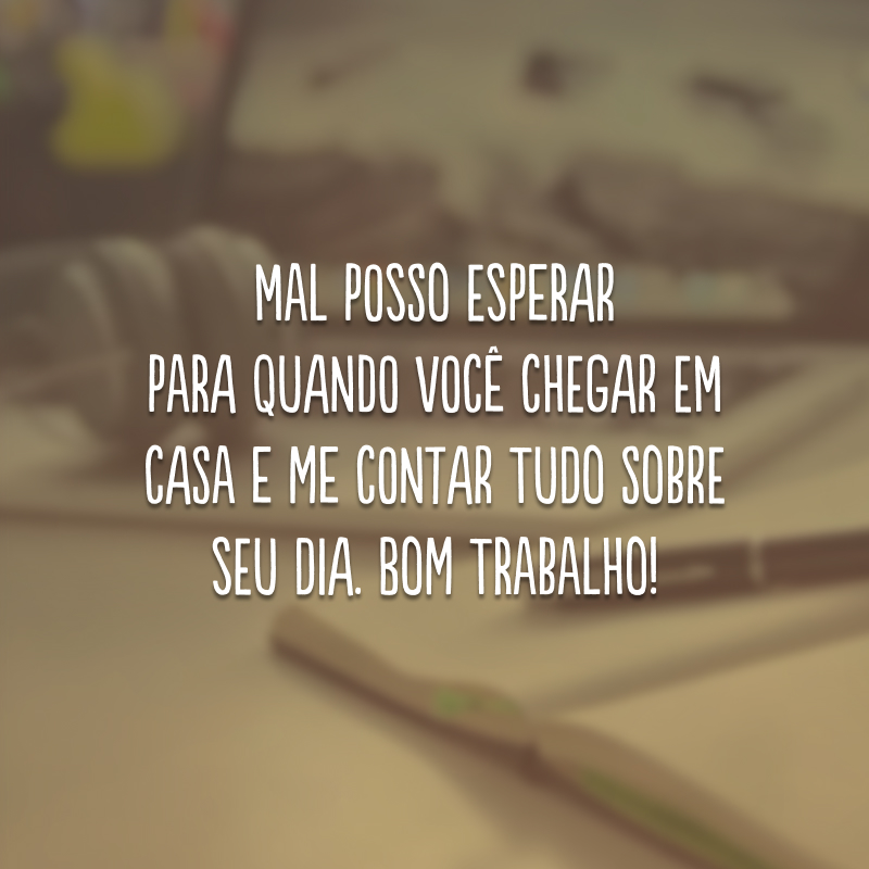 Mal posso esperar para quando você chegar em casa e me contar tudo sobre seu dia. Bom trabalho!
