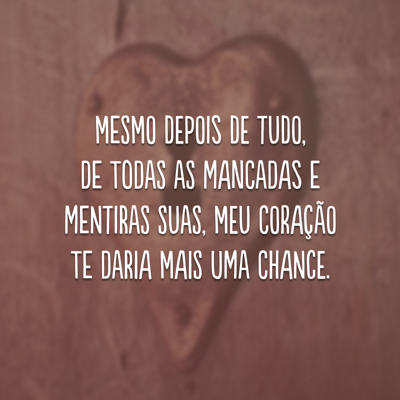 Mesmo depois de tudo, de todas as mancadas e mentiras suas, meu coração te daria mais uma chance.
