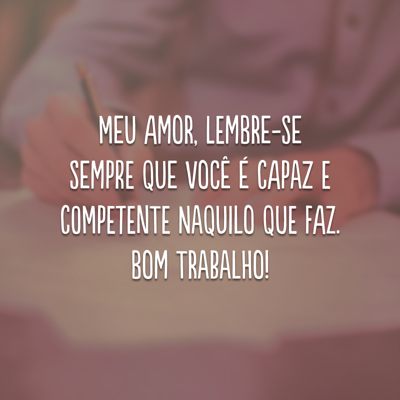 Meu amor, lembre-se sempre que você é capaz e competente naquilo que faz. Bom trabalho!
