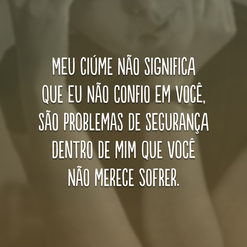 Meu ciúme não significa que eu não confio em você, são problemas de segurança dentro de mim que você não merece sofrer. 