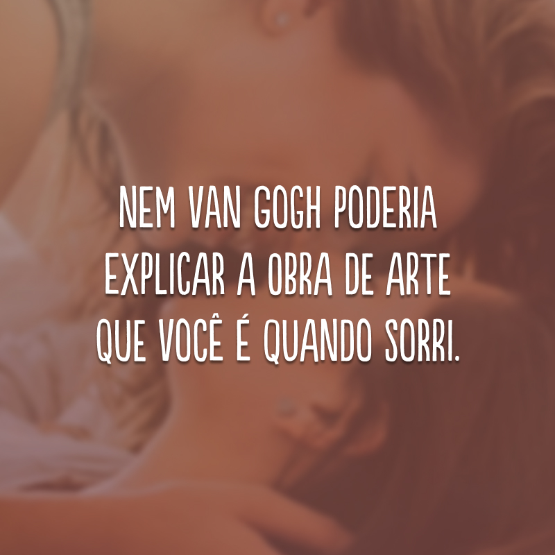 Nem Van Gogh poderia explicar a obra de arte que você é quando sorri. 