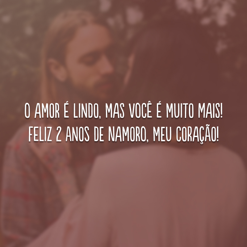 O amor é lindo, mas você é muito mais! Feliz 2 anos de namoro, meu coração!
