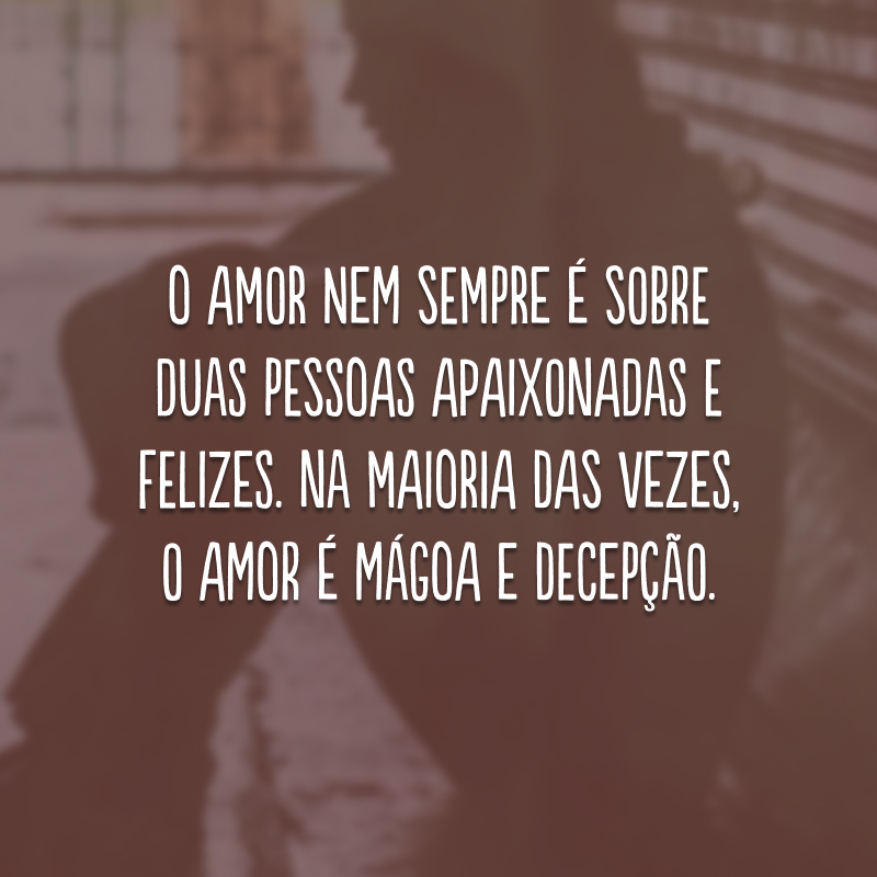 O amor nem sempre é sobre duas pessoas apaixonadas e felizes. Na maioria das vezes, o amor é mágoa e decepção.
