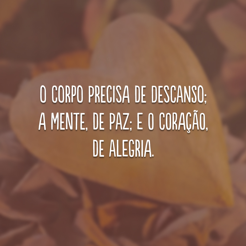 O corpo precisa de descanso; a mente, de paz; e o coração, de alegria.
