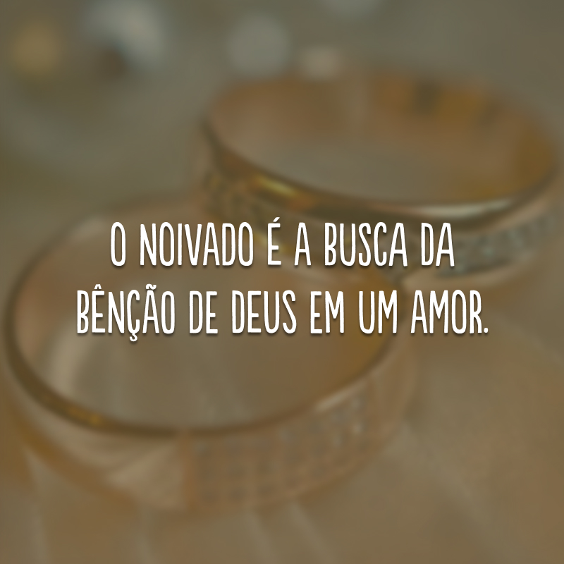 O noivado é a busca da bênção de Deus em um amor.