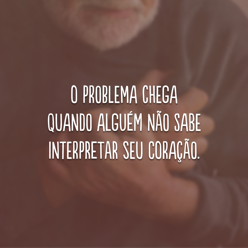 O problema chega quando alguém não sabe interpretar seu coração.