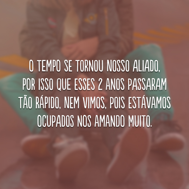 O tempo se tornou nosso aliado, por isso que esses 2 anos passaram tão rápido, nem vimos, pois estávamos ocupados nos amando muito.