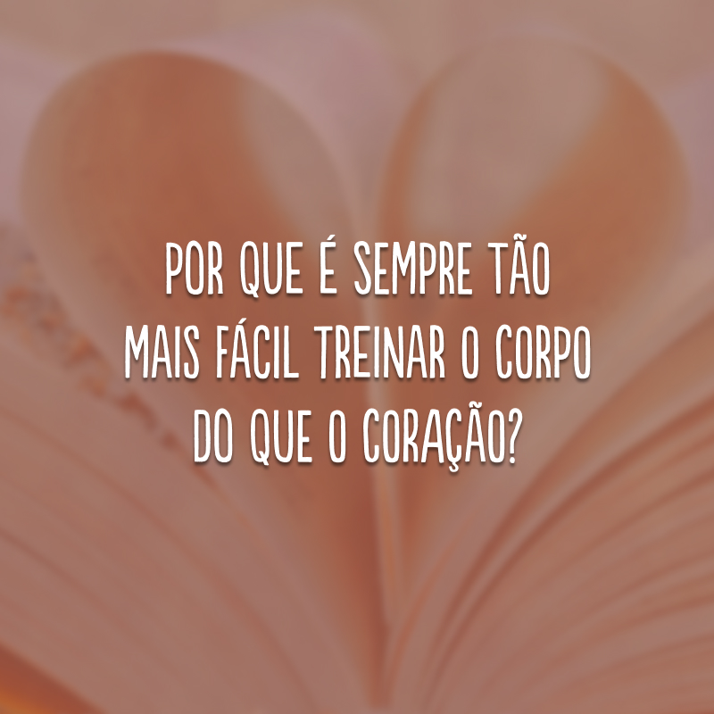 Por que é sempre tão mais fácil treinar o corpo do que o coração?
