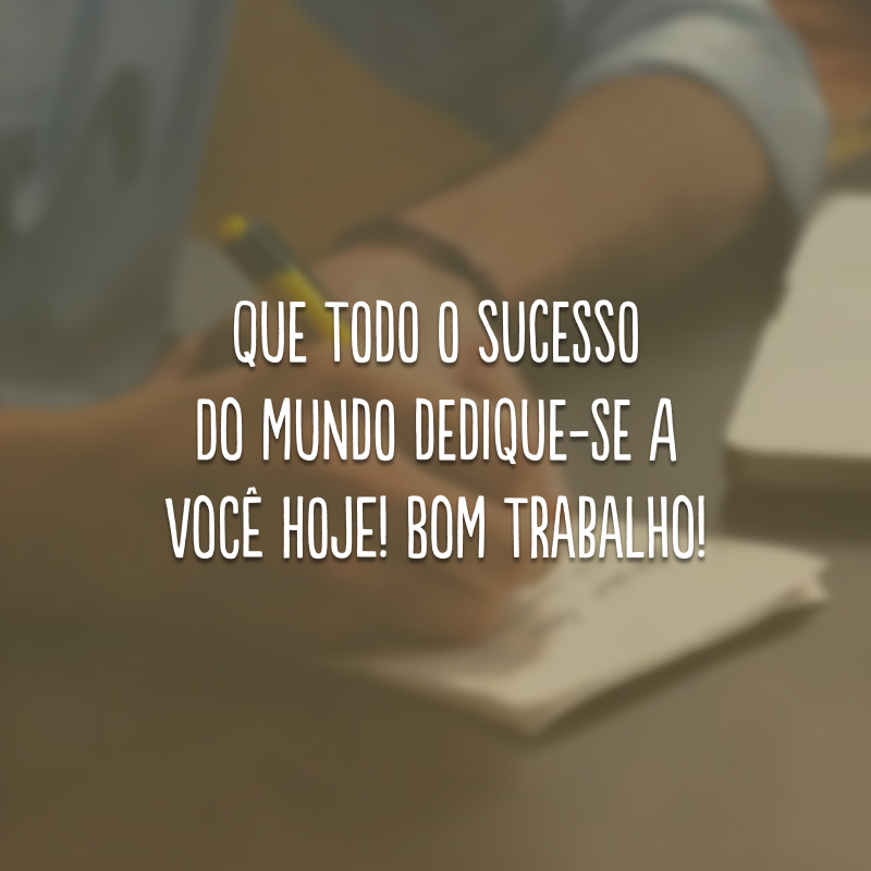 Que todo o sucesso do mundo dedique-se a você hoje! Bom trabalho!
