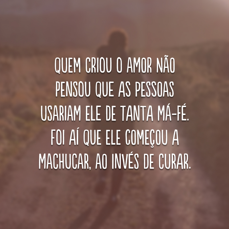 Quem criou o amor não pensou que as pessoas usariam ele de tanta má-fé. Foi aí que ele começou a machucar, ao invés de curar.