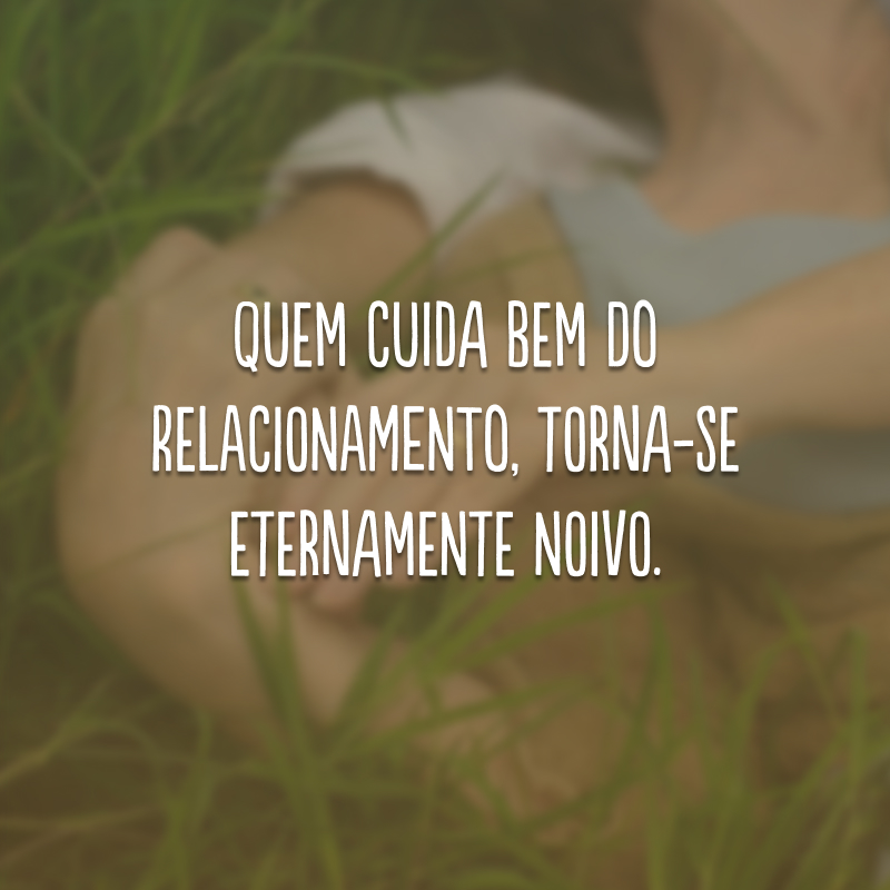 Quem cuida bem do relacionamento, torna-se eternamente noivo.