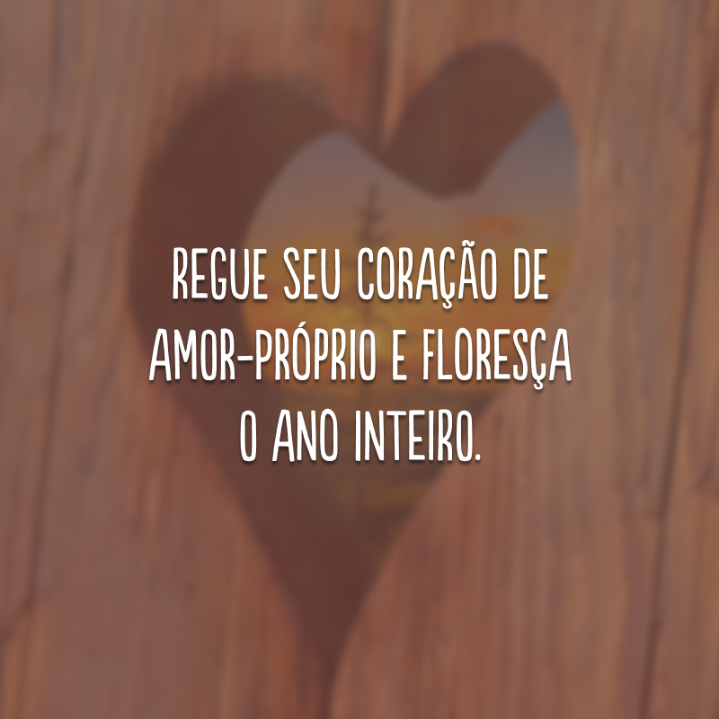 Regue seu coração de amor-próprio e floresça o ano inteiro.
