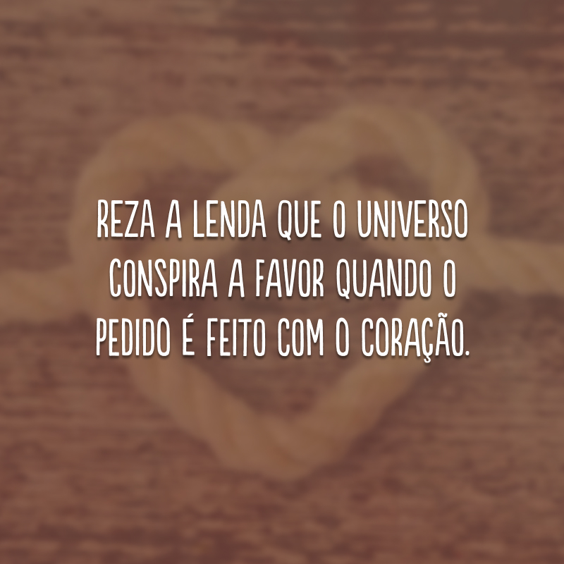 Reza a lenda que o universo conspira a favor quando o pedido é feito com o coração. 