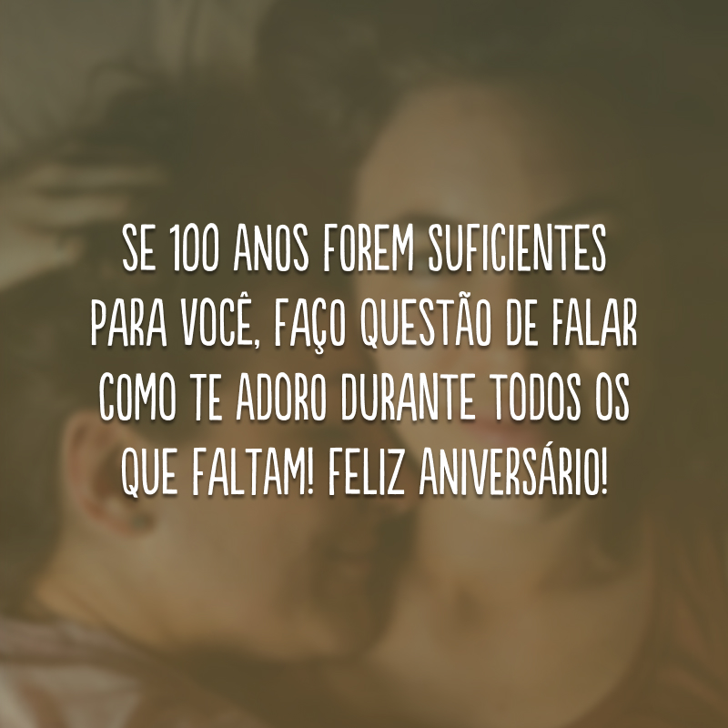 Se 100 anos forem suficientes para você, faço questão de falar como te adoro durante todos os que faltam! Feliz aniversário!