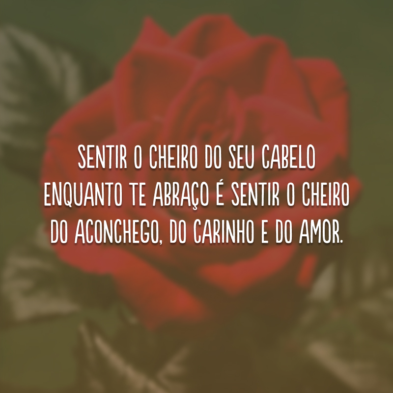 Sentir o cheiro do seu cabelo enquanto te abraço é sentir o cheiro do aconchego, do carinho e do amor. 
