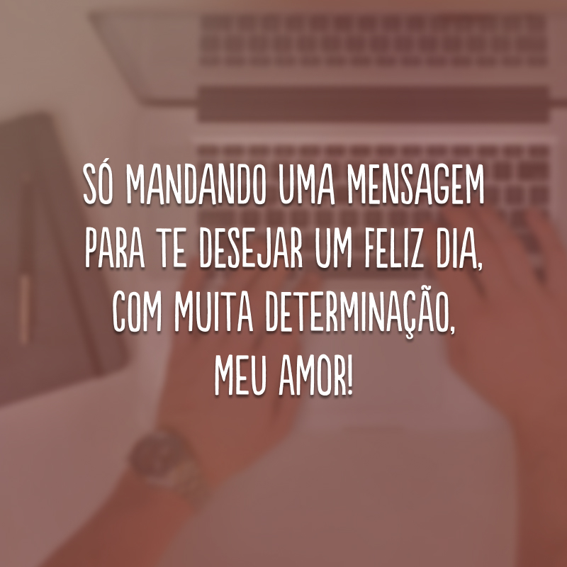 Só mandando uma mensagem para te desejar um feliz dia, com muita determinação, meu amor!
