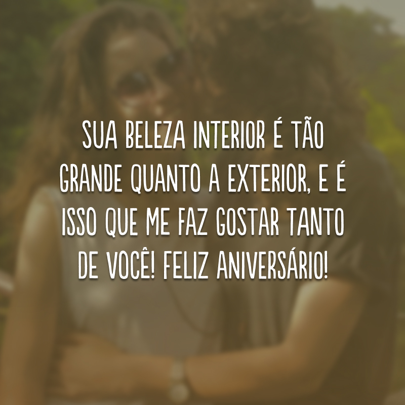 Sua beleza interior é tão grande quanto a exterior, e é isso que me faz gostar tanto de você! Feliz aniversário!
