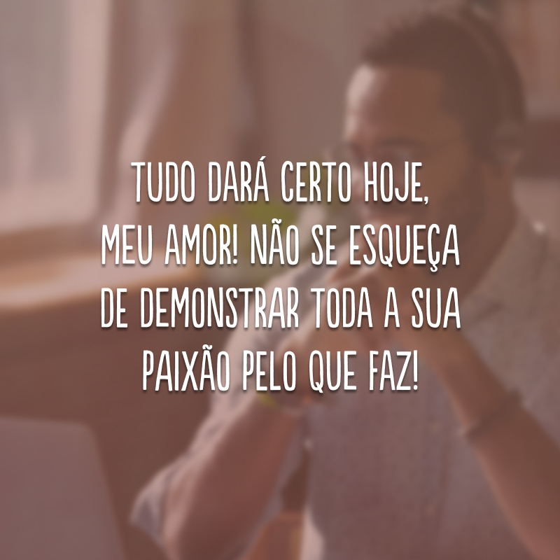 Tudo dará certo hoje, meu amor! Não se esqueça de demonstrar toda a sua paixão pelo que faz!
