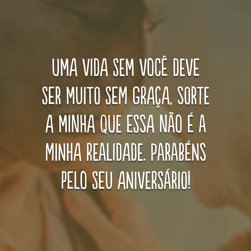 Uma vida sem você deve ser muito sem graça, sorte a minha que essa não é a minha realidade. Parabéns pelo seu aniversário! 