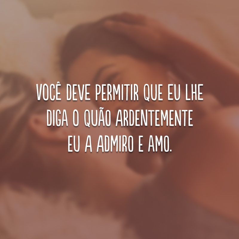 Você deve permitir que eu lhe diga o quão ardentemente eu a admiro e amo.