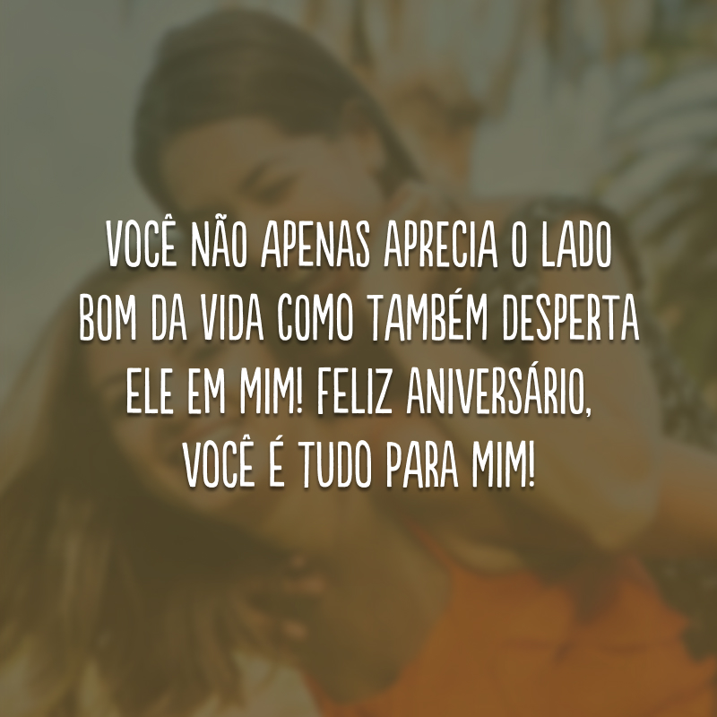 Você não apenas aprecia o lado bom da vida como também desperta ele em mim! Feliz aniversário, você é tudo para mim!