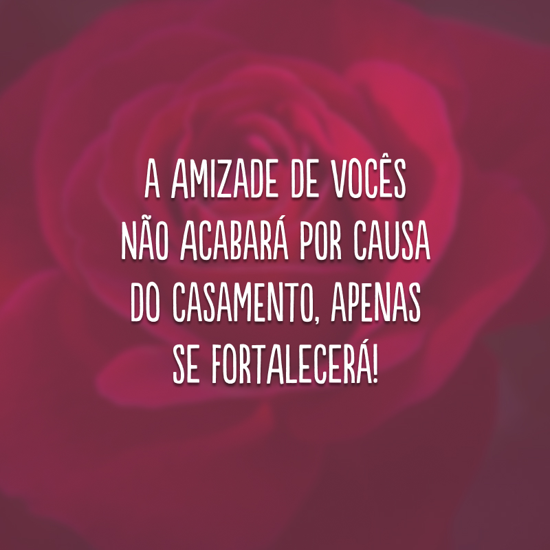 A amizade de vocês não acabará por causa do casamento, apenas se fortalecerá!
