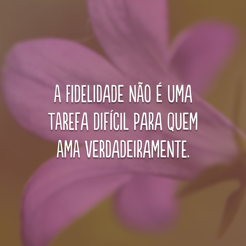 A fidelidade não é uma tarefa difícil para quem ama verdadeiramente.
