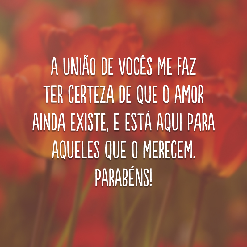 A união de vocês me faz ter certeza de que o amor ainda existe, e está aqui para aqueles que o merecem. Parabéns!
