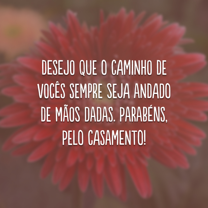 Desejo que o caminho de vocês sempre seja andado de mãos dadas. Parabéns, pelo casamento!
