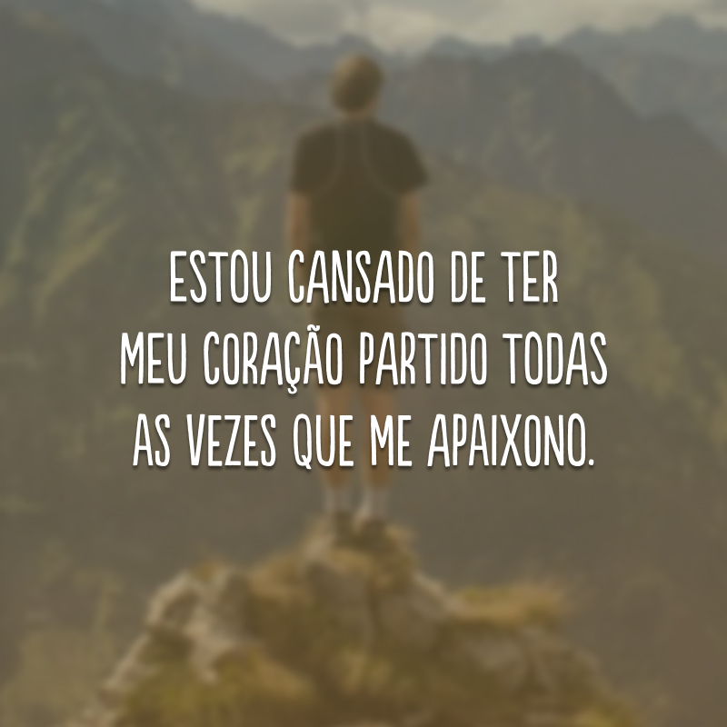 Estou cansado de ter meu coração partido todas as vezes que me apaixono.