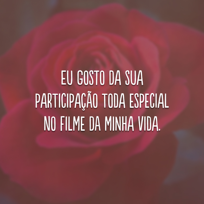 Eu gosto da sua participação toda especial no filme da minha vida.