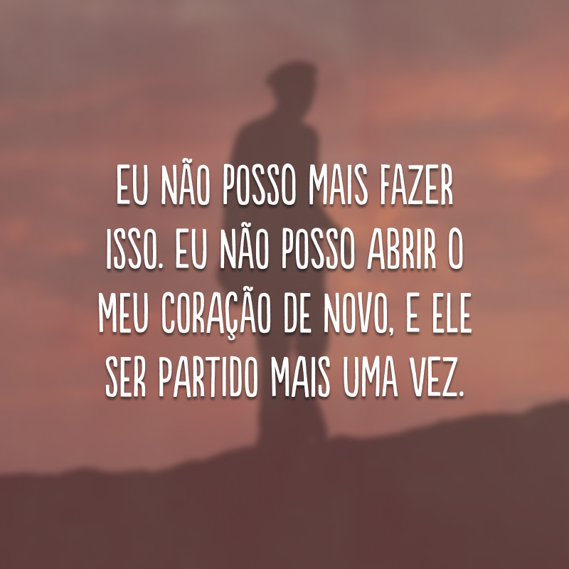 Eu não posso mais fazer isso. Eu não posso abrir o meu coração de novo, e ele ser partido mais uma vez.