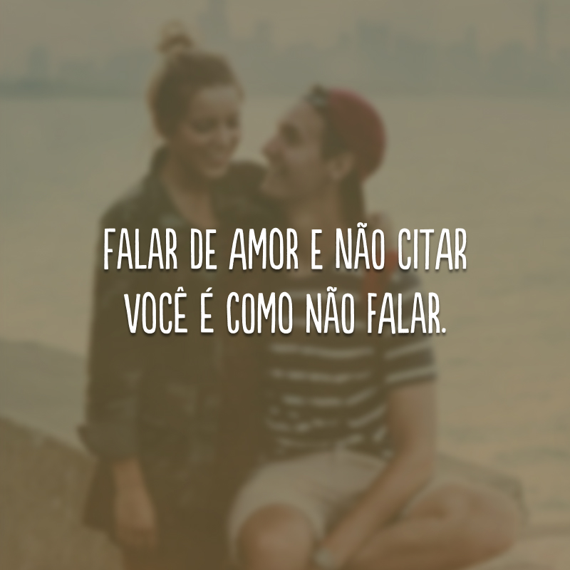 Falar de amor e não citar você é como não falar.
