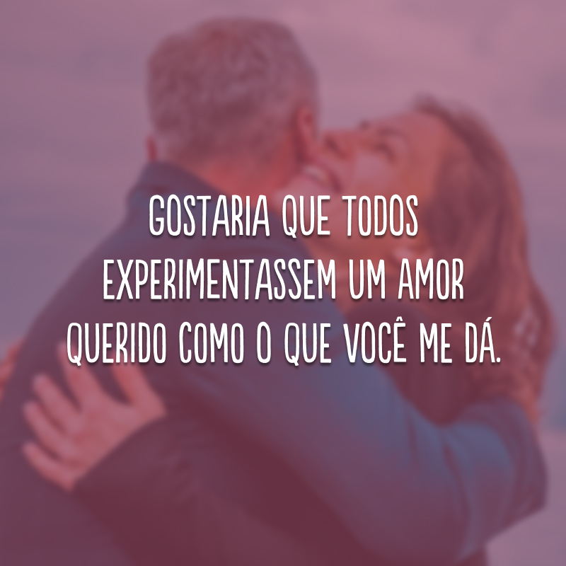 Gostaria que todos experimentassem um amor querido como o que você me dá.
