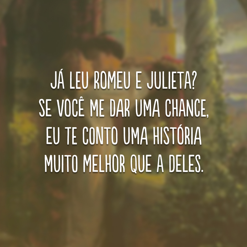 Já leu Romeu e Julieta? Se você me dar uma chance, eu te conto uma história muito melhor que a deles. 