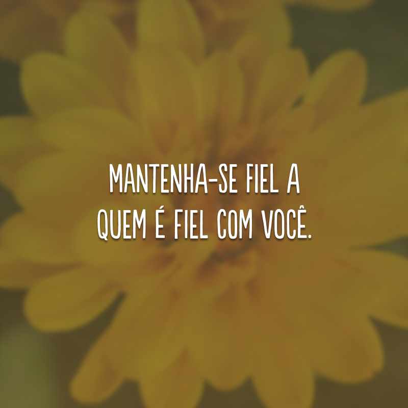 Mantenha-se fiel a quem é fiel com você.