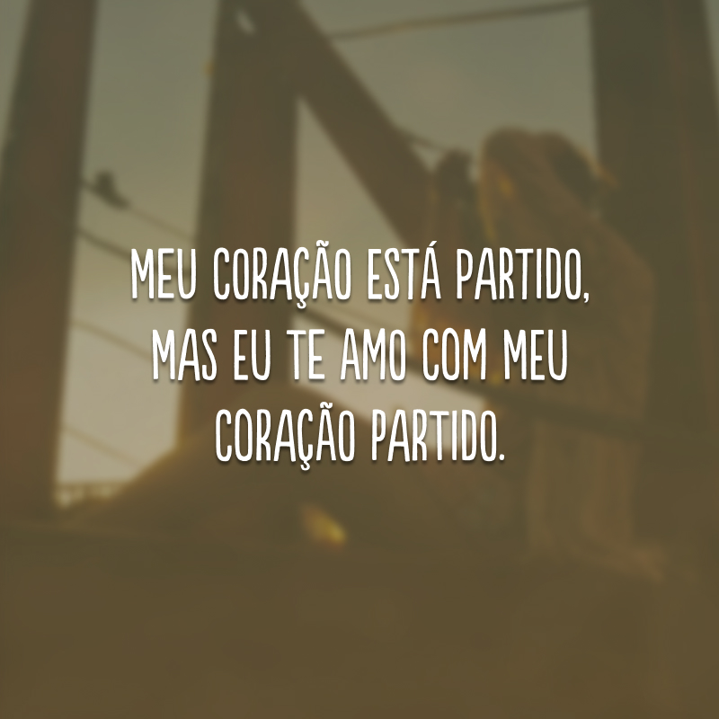 Meu coração está partido, mas eu te amo com meu coração partido.