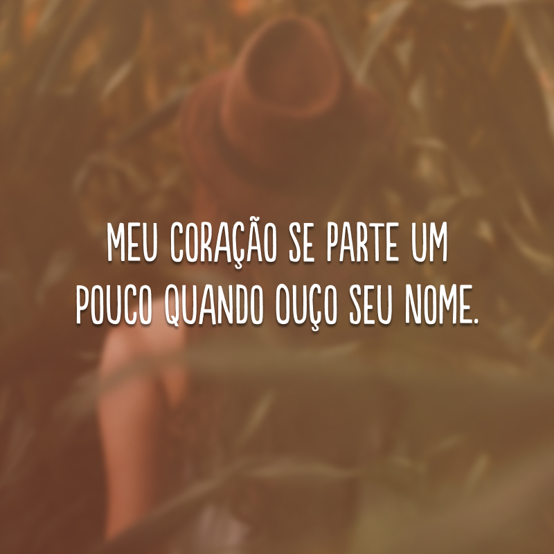 Meu coração se parte um pouco quando ouço seu nome.